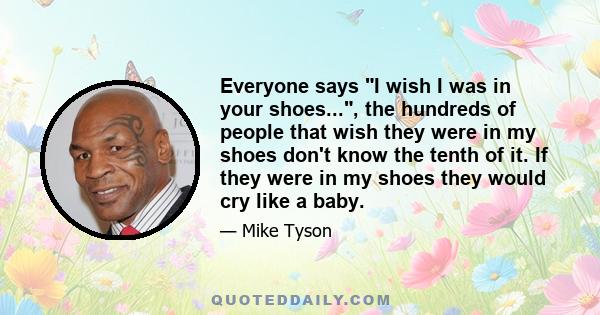 Everyone says I wish I was in your shoes..., the hundreds of people that wish they were in my shoes don't know the tenth of it. If they were in my shoes they would cry like a baby.