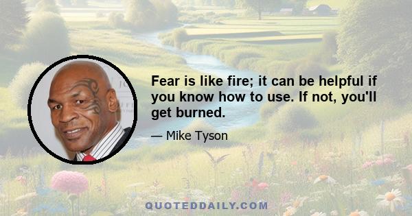 Fear is like fire; it can be helpful if you know how to use. If not, you'll get burned.