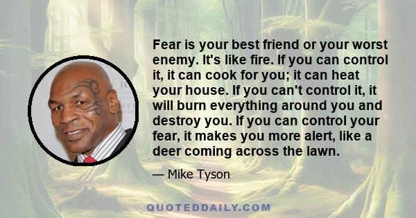 Fear is your best friend or your worst enemy. It's like fire. If you can control it, it can cook for you; it can heat your house. If you can't control it, it will burn everything around you and destroy you. If you can