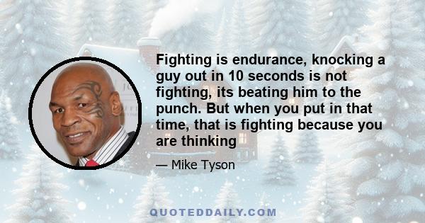 Fighting is endurance, knocking a guy out in 10 seconds is not fighting, its beating him to the punch. But when you put in that time, that is fighting because you are thinking