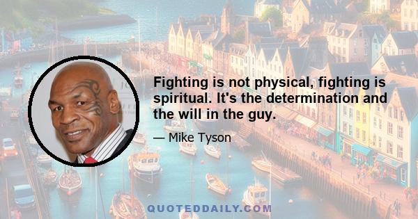 Fighting is not physical, fighting is spiritual. It's the determination and the will in the guy.