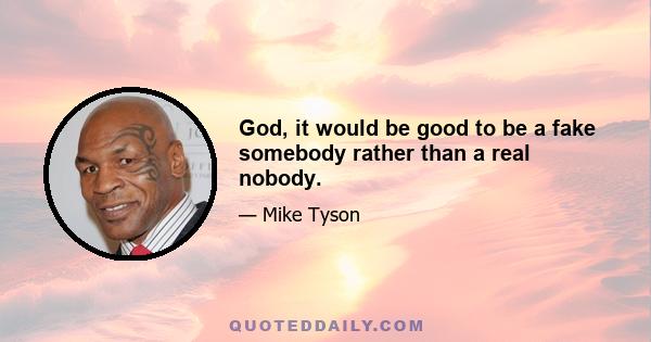 God, it would be good to be a fake somebody rather than a real nobody.