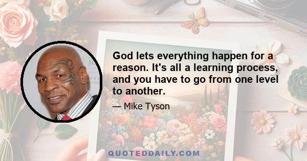 God lets everything happen for a reason. It's all a learning process, and you have to go from one level to another.