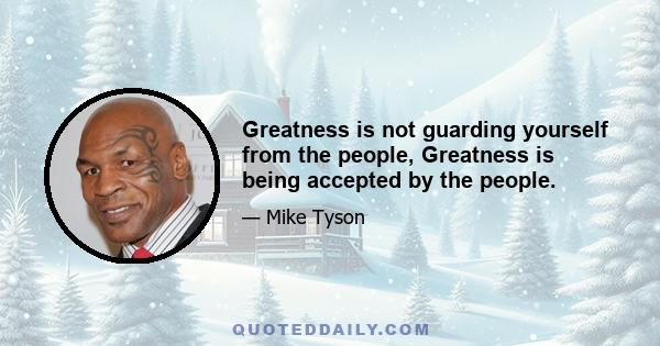 Greatness is not guarding yourself from the people, Greatness is being accepted by the people.