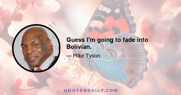 Guess I'm going to fade into Bolivian.