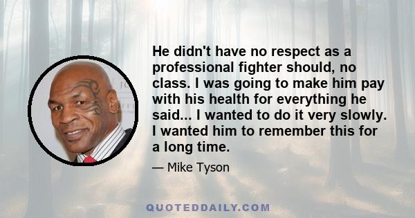 He didn't have no respect as a professional fighter should, no class. I was going to make him pay with his health for everything he said... I wanted to do it very slowly. I wanted him to remember this for a long time.