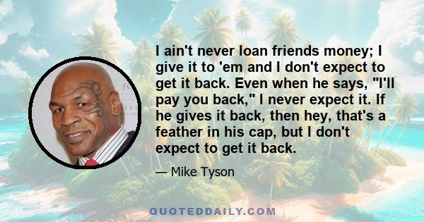 I ain't never loan friends money; I give it to 'em and I don't expect to get it back. Even when he says, I'll pay you back, I never expect it. If he gives it back, then hey, that's a feather in his cap, but I don't