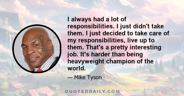 I always had a lot of responsibilities. I just didn't take them. I just decided to take care of my responsibilities, live up to them. That's a pretty interesting job. It's harder than being heavyweight champion of the