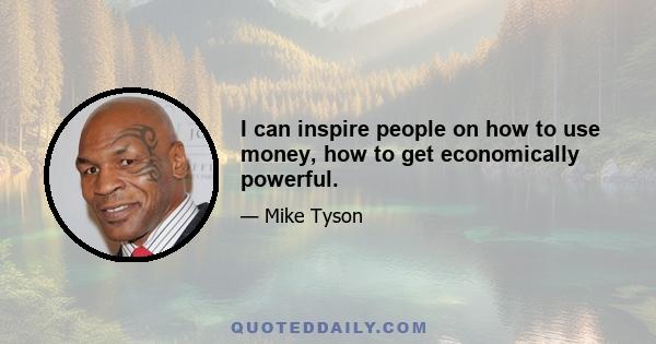 I can inspire people on how to use money, how to get economically powerful.