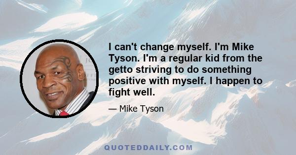 I can't change myself. I'm Mike Tyson. I'm a regular kid from the getto striving to do something positive with myself. I happen to fight well.