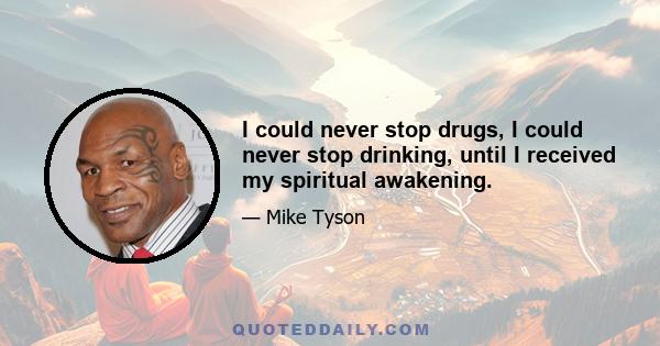 I could never stop drugs, I could never stop drinking, until I received my spiritual awakening.