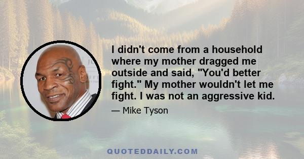 I didn't come from a household where my mother dragged me outside and said, You'd better fight. My mother wouldn't let me fight. I was not an aggressive kid.