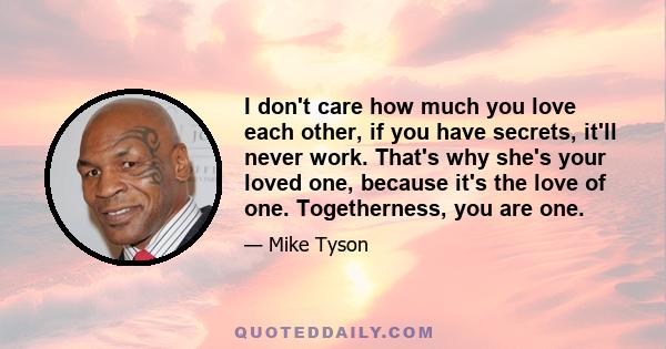 I don't care how much you love each other, if you have secrets, it'll never work. That's why she's your loved one, because it's the love of one. Togetherness, you are one.