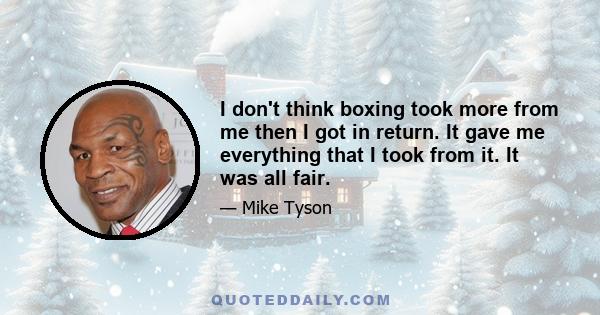 I don't think boxing took more from me then I got in return. It gave me everything that I took from it. It was all fair.