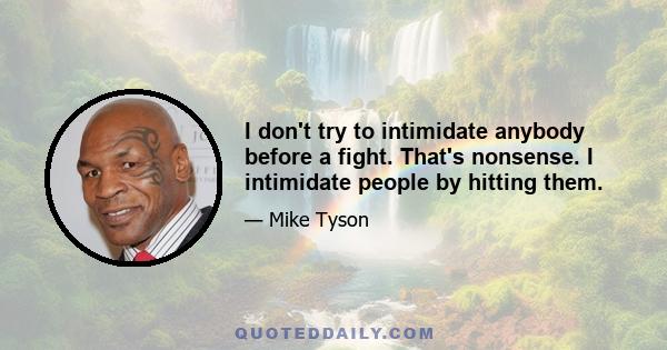 I don't try to intimidate anybody before a fight. That's nonsense. I intimidate people by hitting them.