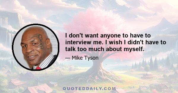 I don't want anyone to have to interview me. I wish I didn't have to talk too much about myself.