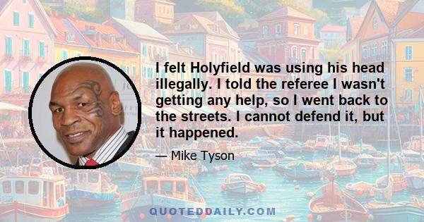 I felt Holyfield was using his head illegally. I told the referee I wasn't getting any help, so I went back to the streets. I cannot defend it, but it happened.