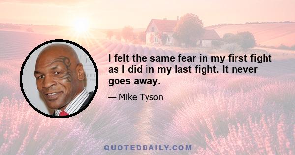 I felt the same fear in my first fight as I did in my last fight. It never goes away.