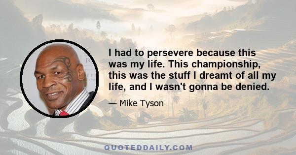 I had to persevere because this was my life. This championship, this was the stuff I dreamt of all my life, and I wasn't gonna be denied.