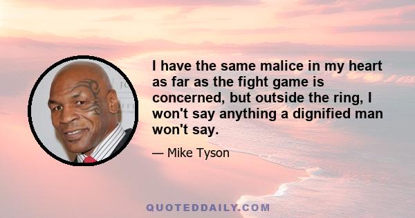 I have the same malice in my heart as far as the fight game is concerned, but outside the ring, I won't say anything a dignified man won't say.