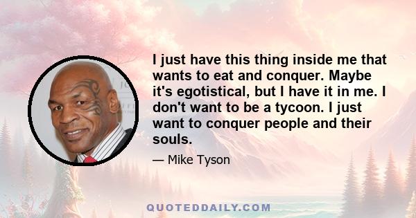 I just have this thing inside me that wants to eat and conquer. Maybe it's egotistical, but I have it in me. I don't want to be a tycoon. I just want to conquer people and their souls.