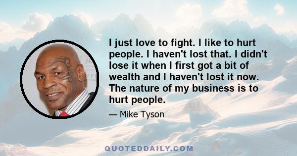 I just love to fight. I like to hurt people. I haven't lost that. I didn't lose it when I first got a bit of wealth and I haven't lost it now. The nature of my business is to hurt people.