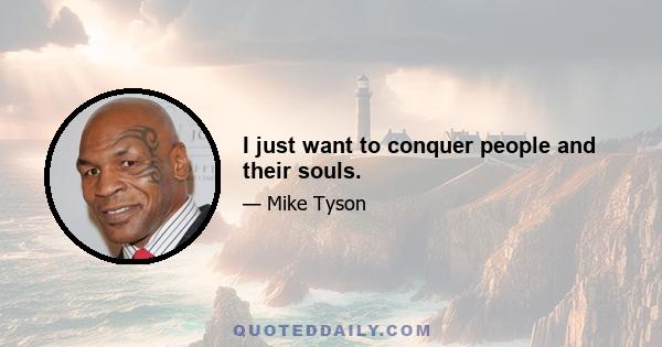 I just want to conquer people and their souls.