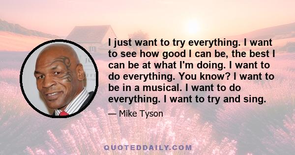 I just want to try everything. I want to see how good I can be, the best I can be at what I'm doing. I want to do everything. You know? I want to be in a musical. I want to do everything. I want to try and sing.