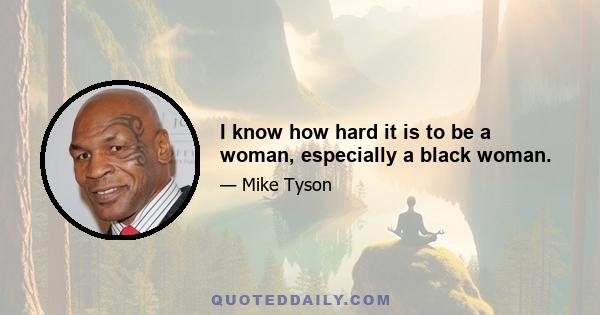 I know how hard it is to be a woman, especially a black woman.