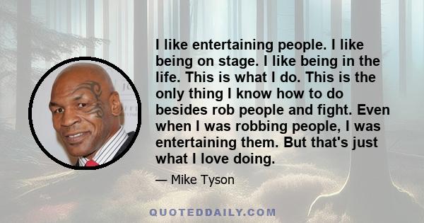 I like entertaining people. I like being on stage. I like being in the life. This is what I do. This is the only thing I know how to do besides rob people and fight. Even when I was robbing people, I was entertaining