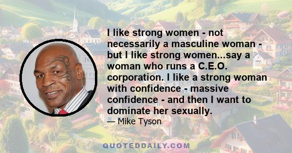 I like strong women - not necessarily a masculine woman - but I like strong women...say a woman who runs a C.E.O. corporation. I like a strong woman with confidence - massive confidence - and then I want to dominate her 