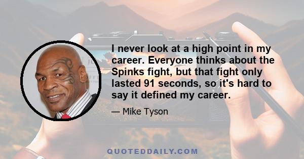 I never look at a high point in my career. Everyone thinks about the Spinks fight, but that fight only lasted 91 seconds, so it's hard to say it defined my career.