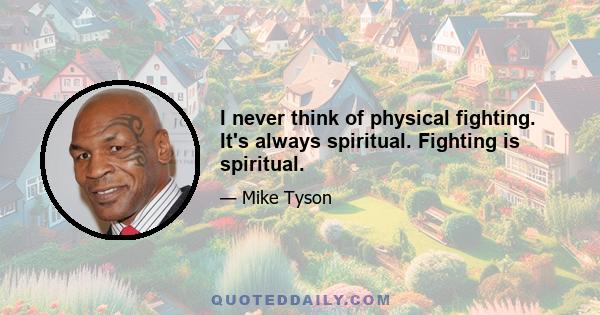 I never think of physical fighting. It's always spiritual. Fighting is spiritual.