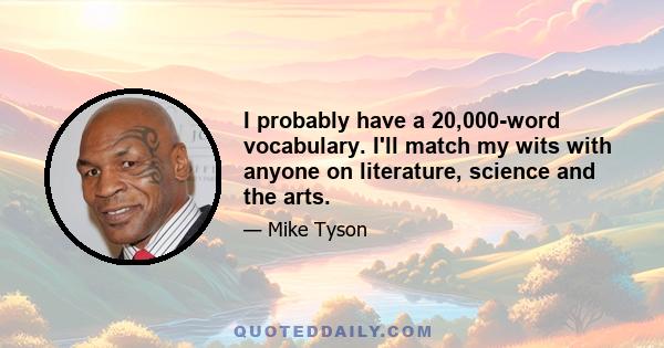 I probably have a 20,000-word vocabulary. I'll match my wits with anyone on literature, science and the arts.