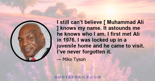 I still can’t believe [ Muhammad Ali ] knows my name. It astounds me he knows who I am. I first met Ali in 1976. I was locked up in a juvenile home and he came to visit. I’ve never forgotten it.