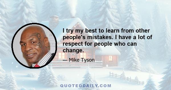 I try my best to learn from other people's mistakes. I have a lot of respect for people who can change.