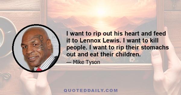 I want to rip out his heart and feed it to Lennox Lewis. I want to kill people. I want to rip their stomachs out and eat their children.