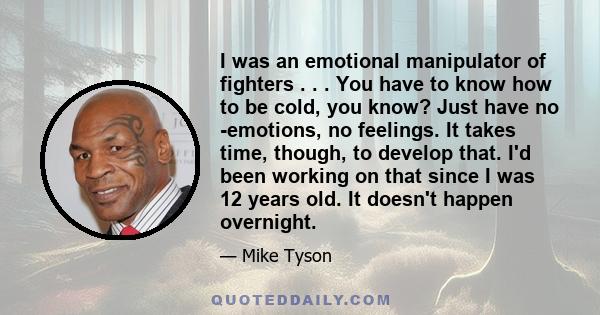 I was an emotional manipulator of fighters . . . You have to know how to be cold, you know? Just have no -emotions, no feelings. It takes time, though, to develop that. I'd been working on that since I was 12 years old. 