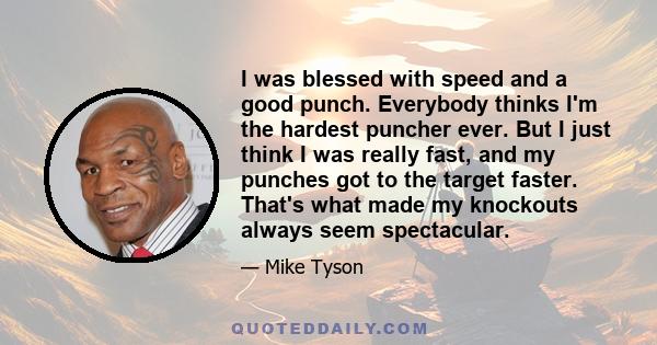 I was blessed with speed and a good punch. Everybody thinks I'm the hardest puncher ever. But I just think I was really fast, and my punches got to the target faster. That's what made my knockouts always seem