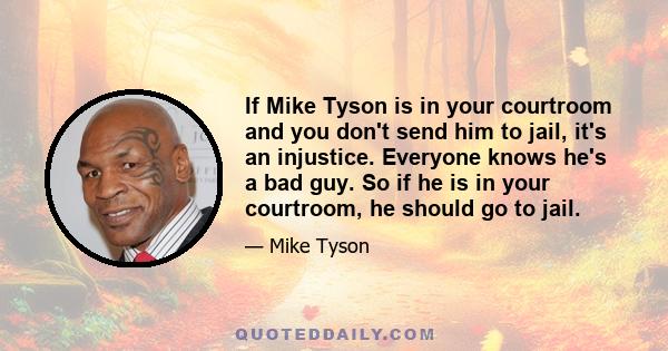 If Mike Tyson is in your courtroom and you don't send him to jail, it's an injustice. Everyone knows he's a bad guy. So if he is in your courtroom, he should go to jail.