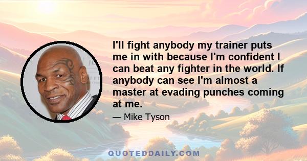 I'll fight anybody my trainer puts me in with because I'm confident I can beat any fighter in the world. If anybody can see I'm almost a master at evading punches coming at me.