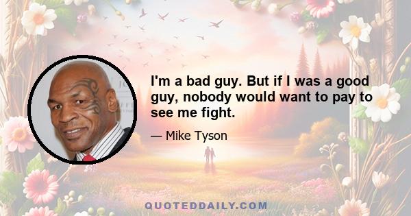 I'm a bad guy. But if I was a good guy, nobody would want to pay to see me fight.