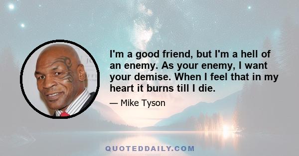 I'm a good friend, but I'm a hell of an enemy. As your enemy, I want your demise. When I feel that in my heart it burns till I die.