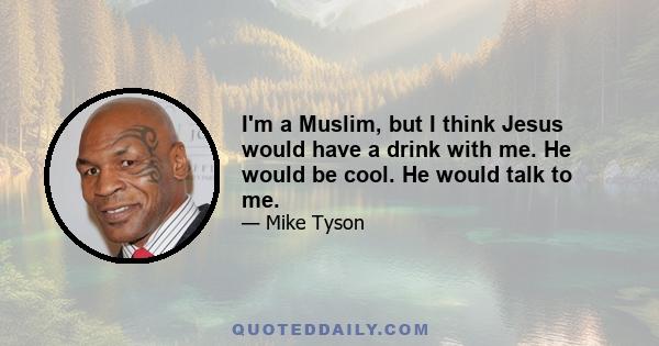 I'm a Muslim, but I think Jesus would have a drink with me. He would be cool. He would talk to me.