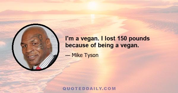 I'm a vegan. I lost 150 pounds because of being a vegan.