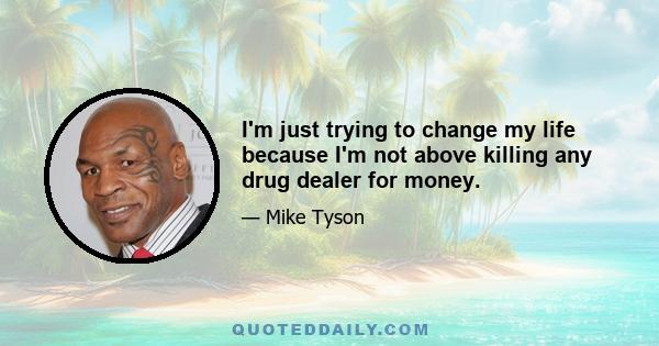 I'm just trying to change my life because I'm not above killing any drug dealer for money.