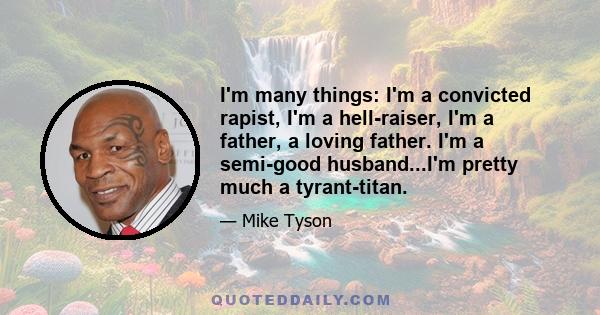 I'm many things: I'm a convicted rapist, I'm a hell-raiser, I'm a father, a loving father. I'm a semi-good husband...I'm pretty much a tyrant-titan.