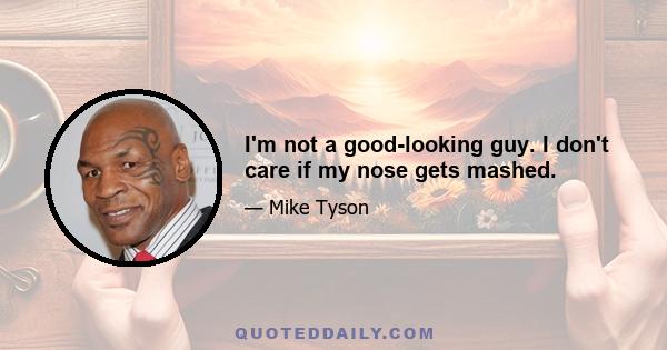 I'm not a good-looking guy. I don't care if my nose gets mashed.