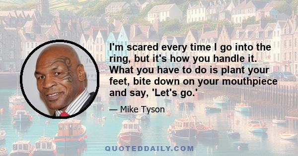 I'm scared every time I go into the ring, but it's how you handle it. What you have to do is plant your feet, bite down on your mouthpiece and say, 'Let's go.'