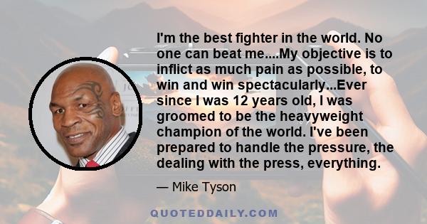 I'm the best fighter in the world. No one can beat me....My objective is to inflict as much pain as possible, to win and win spectacularly...Ever since I was 12 years old, I was groomed to be the heavyweight champion of 